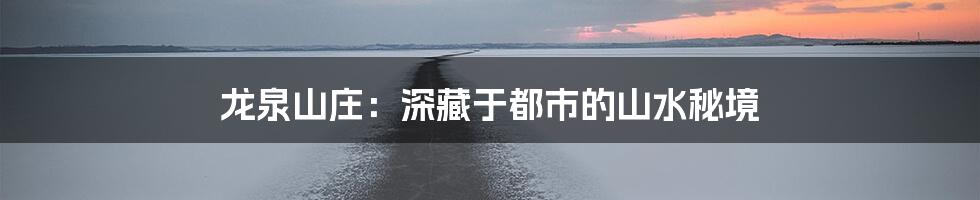 龙泉山庄：深藏于都市的山水秘境