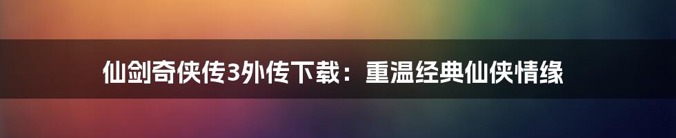 仙剑奇侠传3外传下载：重温经典仙侠情缘