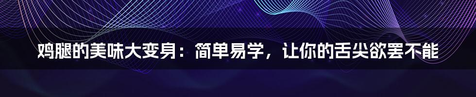 鸡腿的美味大变身：简单易学，让你的舌尖欲罢不能