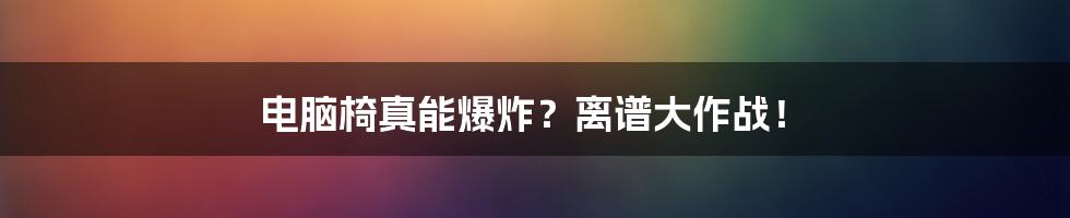 电脑椅真能爆炸？离谱大作战！