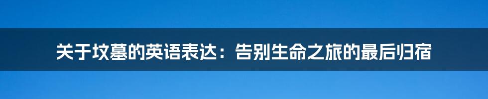 关于坟墓的英语表达：告别生命之旅的最后归宿