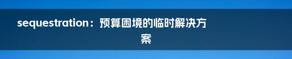 sequestration：预算困境的临时解决方案