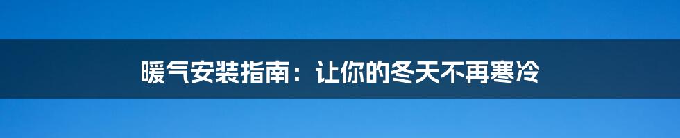 暖气安装指南：让你的冬天不再寒冷