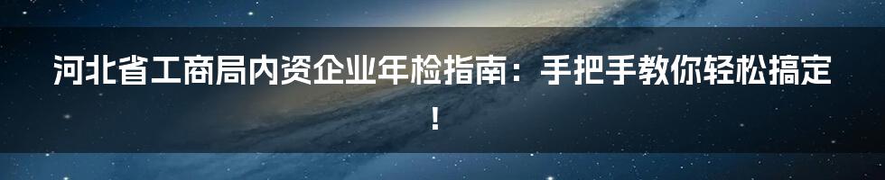 河北省工商局内资企业年检指南：手把手教你轻松搞定！