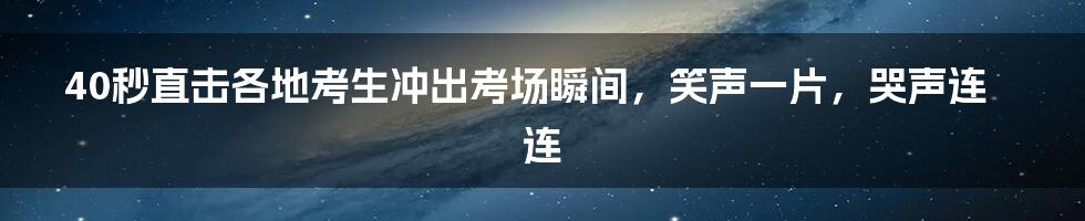 40秒直击各地考生冲出考场瞬间，笑声一片，哭声连连