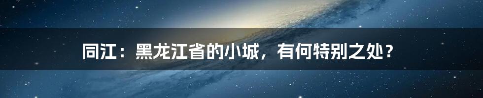 同江：黑龙江省的小城，有何特别之处？