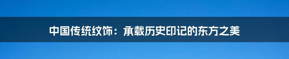 中国传统纹饰：承载历史印记的东方之美