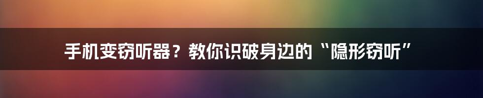 手机变窃听器？教你识破身边的“隐形窃听”