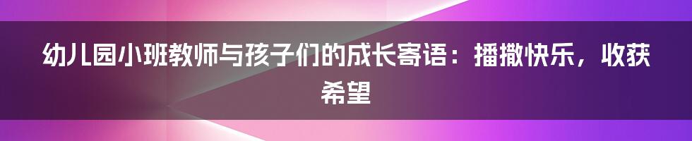 幼儿园小班教师与孩子们的成长寄语：播撒快乐，收获希望