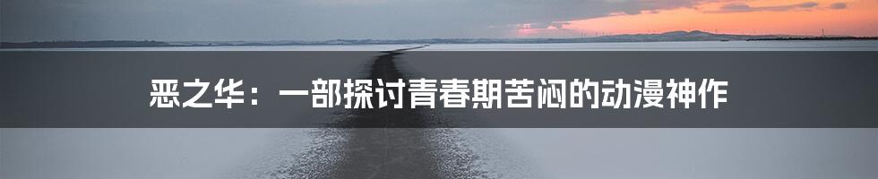 恶之华：一部探讨青春期苦闷的动漫神作