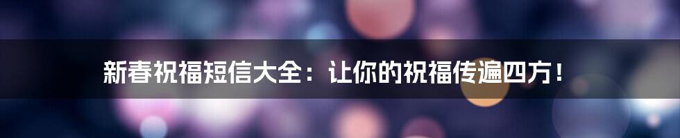 新春祝福短信大全：让你的祝福传遍四方！