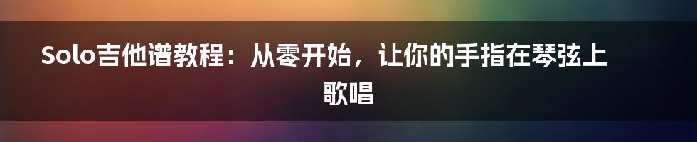 Solo吉他谱教程：从零开始，让你的手指在琴弦上歌唱