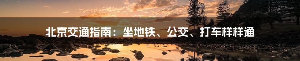 北京交通指南：坐地铁、公交、打车样样通