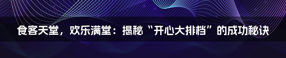 食客天堂，欢乐满堂：揭秘“开心大排档”的成功秘诀