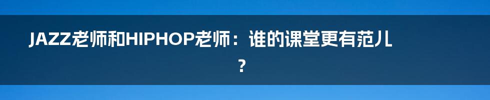 JAZZ老师和HIPHOP老师：谁的课堂更有范儿？