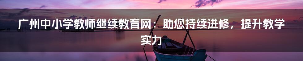 广州中小学教师继续教育网：助您持续进修，提升教学实力