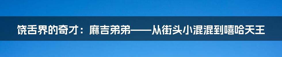 饶舌界的奇才：麻吉弟弟——从街头小混混到嘻哈天王