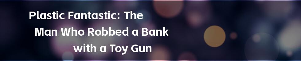 Plastic Fantastic: The Man Who Robbed a Bank with a Toy Gun