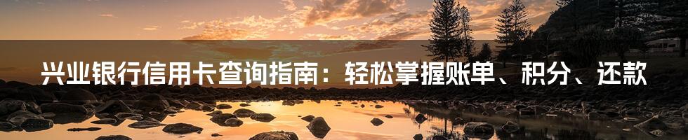 兴业银行信用卡查询指南：轻松掌握账单、积分、还款