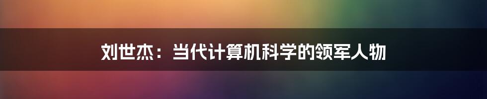 刘世杰：当代计算机科学的领军人物