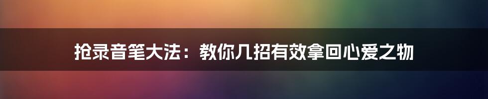 抢录音笔大法：教你几招有效拿回心爱之物