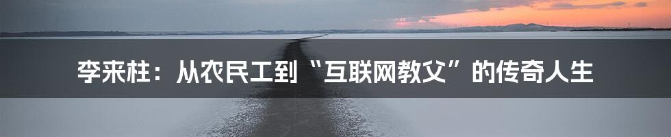 李来柱：从农民工到“互联网教父”的传奇人生