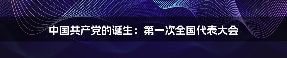 中国共产党的诞生：第一次全国代表大会