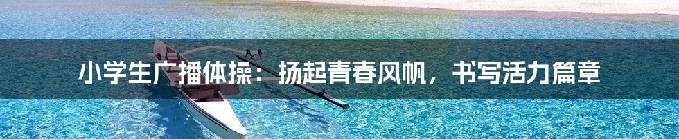 小学生广播体操：扬起青春风帆，书写活力篇章