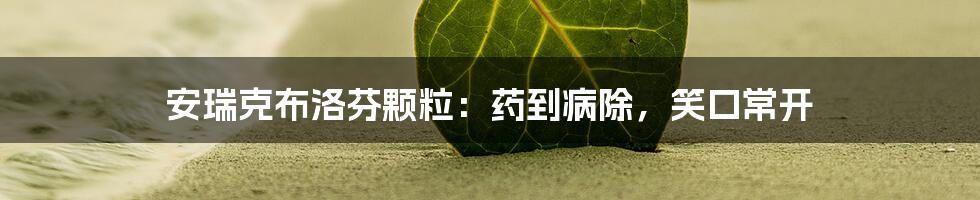 安瑞克布洛芬颗粒：药到病除，笑口常开