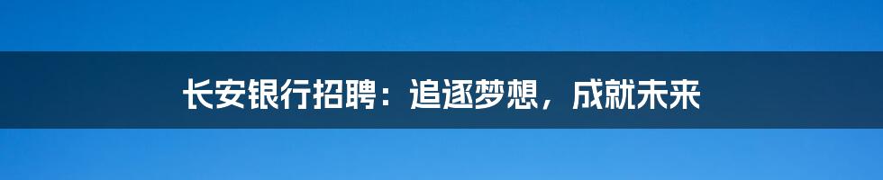 长安银行招聘：追逐梦想，成就未来