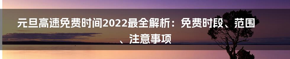 元旦高速免费时间2022最全解析：免费时段、范围、注意事项