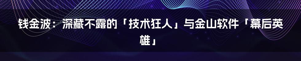 钱金波：深藏不露的「技术狂人」与金山软件「幕后英雄」