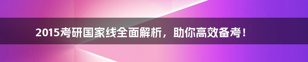 2015考研国家线全面解析，助你高效备考！