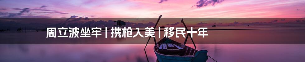 周立波坐牢 | 携枪入美 | 移民十年