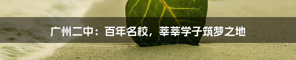 广州二中：百年名校，莘莘学子筑梦之地