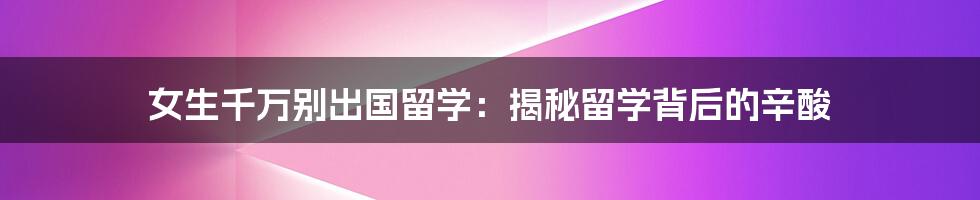 女生千万别出国留学：揭秘留学背后的辛酸