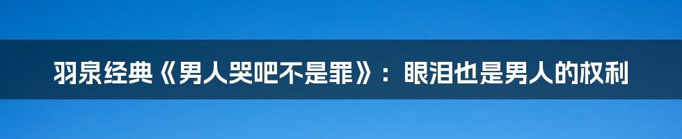 羽泉经典《男人哭吧不是罪》：眼泪也是男人的权利