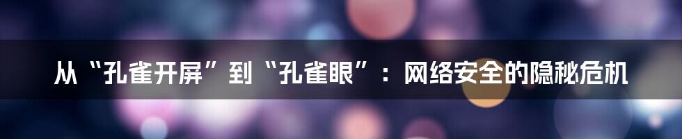 从“孔雀开屏”到“孔雀眼”：网络安全的隐秘危机