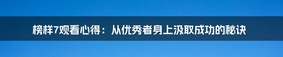 榜样7观看心得：从优秀者身上汲取成功的秘诀