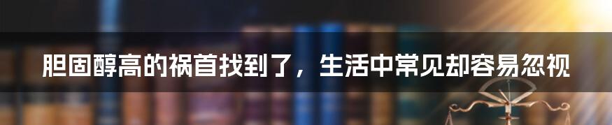 胆固醇高的祸首找到了，生活中常见却容易忽视