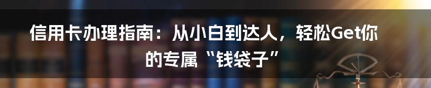 信用卡办理指南：从小白到达人，轻松Get你的专属“钱袋子”