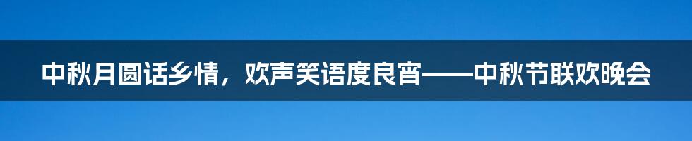 中秋月圆话乡情，欢声笑语度良宵——中秋节联欢晚会