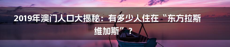 2019年澳门人口大揭秘：有多少人住在“东方拉斯维加斯”？