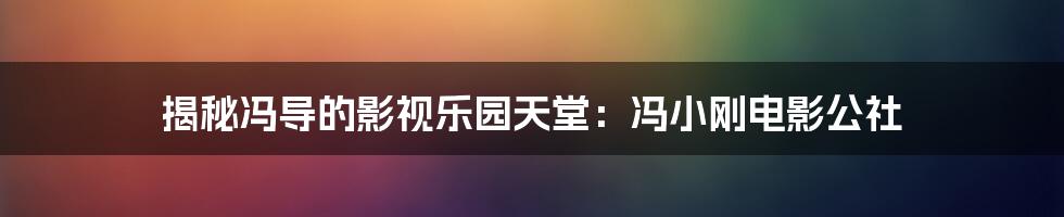 揭秘冯导的影视乐园天堂：冯小刚电影公社