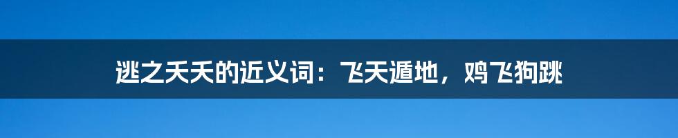 逃之夭夭的近义词：飞天遁地，鸡飞狗跳