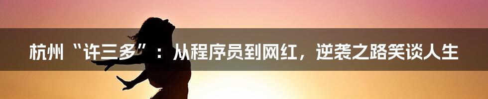 杭州“许三多”：从程序员到网红，逆袭之路笑谈人生