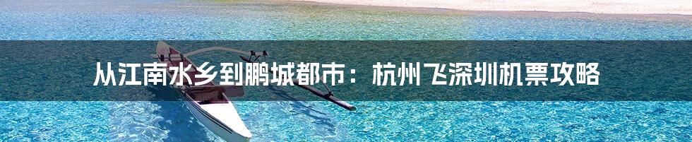 从江南水乡到鹏城都市：杭州飞深圳机票攻略