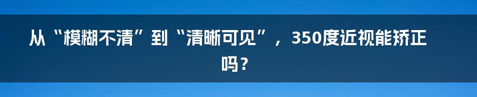 从“模糊不清”到“清晰可见”，350度近视能矫正吗？