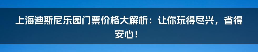 上海迪斯尼乐园门票价格大解析：让你玩得尽兴，省得安心！