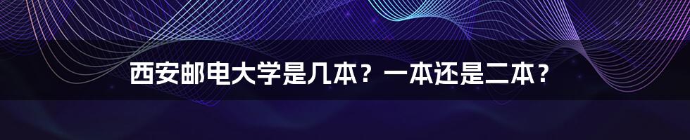 西安邮电大学是几本？一本还是二本？